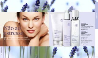 BEM-ESTAR
                                                       Esfoliar
                                                       Creme Esfoliante
                                                       Corporal




                  Não ao
                                                       Limpa sua pele deixando-a suave,
                                                       luminosa e cheia de vida.
                                                       180 ml Cód. 01973
                                                       R$ 28,50 (15 pts)




                  estresse
                                                       Hidratar
                                                       Loção Corporal
                                                       Hidratante
                                                       Suaviza, umecta e perfuma
                                                       delicadamente sua pele.
                                                       190 ml Cód. 08527
                  Bain Collection Lavanda, o ritual    R$ 27,50 (15 pts)

                  de relaxação que seu corpo merece.   Perfumar
                                                       Colônia Corporal Hidratante
                                                       Suave e delicada película que
                                                       perfuma todo seu corpo.
                                                       200 ml Cód. 02453
                                                       R$ 48,00 (25 pts)
www.lbel.com.br




 66                                                                                        67
 