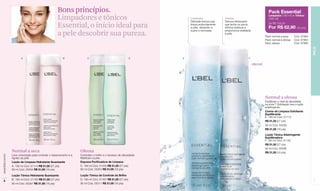Bons princípios.                                                                                                             Pack Essential
                                                       Limpadores e tônicos                                              Limpador
                                                                                                                         Delicada textura que
                                                                                                                                                Tônico
                                                                                                                                                Textura refrescante
                                                                                                                                                                                    Limpador (180 ml) + Tônico
                                                                                                                                                                                    (180 ml)

                                                       Essential, o início ideal para                                    limpa profundamente
                                                                                                                         a pele, deixando-a
                                                                                                                                                que fecha os poros,
                                                                                                                                                elimina resíduos e
                                                                                                                                                                                    De R$ 103,00
                                                                                                                                                                                    Por R$ 62,90 (33 pts)
                                                                                                                         suave e renovada.      proporciona vitalidade
                                                       a pele descobrir sua pureza.                                                             à pele.
                                                                                                                                                                                  Pack normal a seca      Cód. 97864
                                                                                                                                                                                  Pack normal a oleosa    Cód. 97863
                                                                                                                                                                                  Pack oleosa             Cód. 97865




                                                                                                                                                                                                                        PELE
                         A                                 B              C                                   D      E                                              F

                                                                                                                                                                         180 ml




                                                                                                                                                                                  Normal a oleosa
                                                                                                                                                                                  Equilibram o nível de oleosidade
                                                                                                                                                                                  na zona T. Esfoliação leve e ação
                                                                                                                                                                                  adstringente.
                                                                                                                                                                                  Creme de Limpeza Esfoliante
                                                                                                                                                                                  Equilibrante
                                                                                                                                                                                  E. 180 ml Cód. 01113
                                                                                                                                                                                  R$ 51,50 (27 pts)
                                                                                                                                                                                  90 ml Cód. 05293
                                                                                                                                                                                  R$ 31,00 (16 pts)
                                                                                                                                                                                  Loção Tônica Adstringente
                                                                                                                                                                                  Equilibradora
                                                                                                                                                                                  F. 180 ml Cód. 01142
                                                                                                                                                                                  R$ 51,50 (27 pts)
                                                                                                                                                                                  90 ml Cód. 05296
                  Normal a seca                                      Oleosa                                                                                                       R$ 31,00 (16 pts)
                  Leve umectação para controlar o ressecamento e a   Controlam o brilho e o excesso de oleosidade.
www.lbel.com.br




                  rigidez da pele.                                   Matificam a pele.
                  Loção de Limpeza Hidratante Suavizante             Espuma Purificadora de Limpeza
                  A. 180 ml Cód. 01114 R$ 51,50 (27 pts)             C. 180 ml Cód. 01440 R$ 51,50 (27 pts)
                  90 ml Cód. 05294 R$ 31,00 (16 pts)                 90 ml Cód. 05304 R$ 31,00 (16 pts)

                  Loção Tônica Hidratante Suavizante                 Loção Tônica de Controle do Brilho
                  B. 180 ml Cód. 01160 R$ 51,50 (27 pts)             D. 180 ml Cód. 01467 R$ 51,50 (27 pts)
    6                                                                                                                                                                                                                    7
                  90 ml Cód. 05297 R$ 31,00 (16 pts)                 90 ml Cód. 05311 R$ 31,00 (16 pts)
 