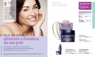 L’Bel aliada                                                                                                                              _Fortalece a pele.
                                    à ciência
                                                                                                                                                                              _Ajuda a minimizar as rugas.                                  Pack Dia + Noite
                                                                                                                                                                                                                                            Dia (50 g) + Noite (50 g)
                                                                                                                                                                              _Hidrata progressivamente.                                    De R$ 155,00
                     As células superficiais de nossa                                                                                                                                                                                       Por R$ 104,90 (54 pts)
                     pele contam com barreiras
                                                                                                                                                                                                                                            Cód. 97845.
                     protetoras, que atuam como “selos
                     da juventude” para preservar sua
                     integridade.
                     Aos 50, esses “selos” sofrem
                     desgastes, acelerando o                                                                                                                                                                                             Resultados comprovados após 4
                     envelhecimento.                                                                                                                                                                                                     semanas de uso




                                                                                                                                                                                                                                                                                      PELE
                     A linha Renovânce, graças ao                                                                                                                                                                                        Dia
                     Renovâge Complexe de suas
                     fórmulas, ajuda a reparar e a
                     fortalecer essas barreiras para
                     preservar a juventude da pele e
                                                                                                                                                                                                                                         97%
                                                                                                                                                                                                                                         Noite
                                                                                                                                                                                                                                                          sentiram sua pele mais
                                                                                                                                                                                                                                                          fortalecida.*




                                                                                                                                                                                                                                         100%
                     melhorar a sua densidade.
                                                                                                                                                                                                                                                              sentiram um efeito
                                                                                                                                                                                                                                                              reparador no rosto.**




                                                                                                                                                                                                                           A




                                                                                                                                                                                                                                B




                  Aos 50 anos,                                                                                                                                                                                                           Dia
                                                                                                                                                                                                                                         A. Renovânce Jour



                  alimente a fortaleza
                                                                                                                                                                                                                                         50 g Cód. 24543 R$ 77,50 (40 pts)

                                                                                                                                                                                                                                         Noite
                                                                                                                                                                                                                                         B. Renovânce Nuit



                  da sua pele
                                                                                                                                                                                                                                         50 g Cód. 22185 R$ 77,50 (40 pts)




                  Renovânce, tratamentos cosméticos
www.lbel.com.br




                                                                                                                                                                                        D
                  especializados contra os sinais avançados                                                                                                                                          Olhos
                                                                                                                                                                                                     C. Renovânce Yeux Creme
                                                                                                                                                                                                                                         Pescoço e colo
                                                                                                                                                                                                                                         D. Renovânce Décolletage
                  da idade no rosto, pescoço e colo.                                                                                                                                                 Efeito Reparador, Fortalecedor
                                                                                                                                                                                                     e Renovador Intensivo - Área do
                                                                                                                                                                                                                                         Creme Efeito Reparador,
                                                                                                                                                                                                                                         Fortalecedor e Renovador
                                                                                                                                                                                    C
                                                                                                                                                                                                     Contorno dos Olhos                  Intensivo para Pescoço e Colo
                  *Porcentagem de avaliadas que perceberam esse resultado em prova de produto realizada pela Estrategia  Logística MP (Venezuela) com 86 mulheres de 50 a                           15 g Cód. 22193 R$ 62,50 (32 pts)   50 ml Cód. 06402 R$ 80,00 (41 pts)
 12               65 anos.**Porcentagem de avaliadas que perceberam esse resultado em prova de produto realizada pela Estrategia  Logística MP (Venezuela) com 63 mulheres                                                                                                           13
                  de 50 a 65 anos.
 