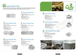 Luzes LED de Teto
Usamos alta potência 1W LED como fonte de luz e caixa de liga de alumínio para a luz de teto. Possui características de boa dissipação
de calor, aquecimento baixo, baixo consumo de energia, economia de energia e tempo longo de vida. O ângulo de feixe é de 30 °, cores
branca, vermelho, azul, verde, amarelo estão disponíveis. Com transformador de fora, é fácil de instalar e usar.




                                                                                  Serie A LED de Teto
                                                                            Consumo (W): 3/6/9/12                                        Serie F LED de Teto
                                                                            Tamanho (mm): 94*94*38/94*94*38/260*94*38/175
                                                                            *175*38                                                      Consumo (W): 3/6
                                                                            Lumen (lm): 163/327/490/653                                  Tamanho (mm): 130*130*63/175*175*100mm
                                                                            Ângulo de feixe: 38 °                                        Lumen (lm): 163 lm/398 lm
                                                                            Material de revestimento: alumínio                           Ângulo de feixe: 38 °
                                                                                                                                         Material de revestimento: alumínio




                                                                                                                                          LED de Teto com Dimmer
          Serie B LED de Teto                                                      Serie C LED de Teto                                    Consumo (W): 3/6/9/12/15
  Consumo (W): 3/6/9/12                                                                                                                   Tamanho (mm): Ø76*35/Ø120*52/Ø140*60
                                                                            Consumo (W): 3/6/9
  Tamanho (mm): Ø94*38*/177*94*38/260*94*38/175                                                                                           Lumen (lm): 180/360/540/720/900 lm
                                                                            Tamanho (mm): 94*94*38*/175*94*38/260*94*38
  *175*38                                                                                                                                 Ângulo de feixe: 38 °
                                                                            Lumen (lm): 163/327/490
  Lumen (lm): 163/327/490/653                                                                                                             Material de revestimento: alumínio
                                                                            Ângulo de feixe: 38 °
  Ângulo de feixe: 38 °                                                     Material de revestimento: alumínio
  Material de revestimento: alumínio



                                                                                                                                          LED de Teto Prova de Água
                                                                                                                                         Consumo (W): 3
                                                                                                                                         Tamanho (mm): 94*94*38mm/Ø94*38mm/
                                                                                                                                                          93*93*38mm/98*98*38mm
                                                                                                                                         Lumen (lm): 163lm
                                                                                                                                         Ângulo de feixe: 25°/38 °/50°
                                                                                                                                         Material de revestimento: alumínio




         Serie D LED de Teto                                                       Serie E LED de Teto
  Consumo (W): 3/6/9                                                        Consumo (W): 6
  Tamanho (mm): 94*94*38*/175*94*38/260*94*38                               Tamanho (mm): Ø128*70/128*128*70
  Lumen (lm): 163/327/490                                                   Lumen (lm): 398 lm
  Ângulo de feixe: 38 °                                                     Ângulo de feixe: 38 °
  Material de revestimento: alumínio                                        Material de revestimento: alumínio
 