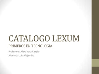 CATALOGO LEXUM
PRIMEROS EN TECNOLOGIA
Profesora: Alexandra Carpio
Alumno: Luis Alejandro
 