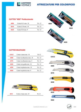 CUTTER “KDS” Professionale
 4000    Cutter G11 mm. 18                 Pz. 12               4000
 4010    Cutter L18 mm. 18                 Pz. 12
                                                                                 4010
 4020    Cutter S14 mm. 9                  Pz. 12




                                                                          4020



CUTTER MULTIUSO

63412   Cutter a lama mm. 18               Pz.12
                                                                  63412
 4080   Cutter in alluminio mm. 18         Pz. 12

 4070   Cutter in alluminio mm. 9          Pz. 12

 4040   Cutter con guida mm. 18            Pz. 12
                                                                  4080
 4050   Cutter in plastica mm. 19          Pz. 12

 4060   Cutter in plastica mm. 9           Pz. 12
                                                                  4070




                                                                  4040




                                                                  4050
4031    Cutter a lama mm. 25               Pz.12



                                                                  4060



                                     Liantonio Vernici s.r.l.                           100
 