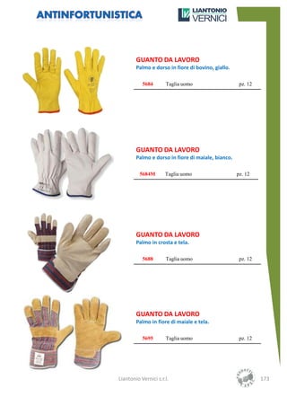 GUANTO DA LAVORO
        Palmo e dorso in fiore di bovino, giallo.

           5684       Taglia uomo                    pz. 12




        GUANTO DA LAVORO
        Palmo e dorso in fiore di maiale, bianco.

          5684M       Taglia uomo                   pz. 12




        GUANTO DA LAVORO
        Palmo in crosta e tela.

           5688       Taglia uomo                    pz. 12




        GUANTO DA LAVORO
        Palmo in fiore di maiale e tela.

           5695       Taglia uomo                    pz. 12




Liantonio Vernici s.r.l.                                      173
 