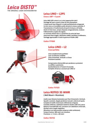Leica LINO – L2P5
        Croce a 180° + 5 punti

        Leica LINO L2P5 unisce in un unico apparecchio tutti i
        Vantaggi dei laser a punti e linee di Leica Geosystem.
        I cinque punti laser disposti in modo perfettamente ortogonale
        tra loro sono un incredibile ausilio durante la messa a piombo, il
        Tracciamento e il trasferimento di punti di misura e di livello.
        Anche le linee laser, sempre disposte ortogonalmente, rendono
        l’allineamento un gioco da ragazzi.
        Le rinomate ottiche leica e i grandi fori di uscita del laser
        assicurano linee lunghe, altamente visibili e perfette al millimetro.
        Vantaggi apprezzabili in tutta la gamma di livelle LINO

        Codice 777069


               Leica LINO – L2
               Croce perfetta

               Linee semplicemente perfette!
               Laser ad altissima visibilità
               Linea orizzontale, verticale e a Croce
               Precisione assoluta

               Compensatore disinseribile per pendenze e proiezioni
               su soffitto o pavimento.
               Autolivellamento in frazioni di secondo.
               Completo di borsa e accessori per LINO L2




               Codice 757225

        Leica ROTEO 35 WMR
        ( Wall Mount + Ricevitore)

        Livello Laser Rotante Automatico per Piani Orizzontali e Verticali,
        Squadri, scansioni, doppie pendenze manuali e allarme di quota.
        Completo di staffa motorizzata millimetrata integrata.
        Custodia antifurto e adattatore batteria alcaline (160 ore), pacco
        Batterie ricaricabili (60 ore), caricatore con adattatore universale,
        Occhiali rossi e target magnetico.
        (Ricevitore con telecomando compreso nella confezione).
        Campo d’azione: 300 metri con ricevitore
        Precisione: +/- 3 mm. a 30 metri

        Codice 765752

Liantonio Vernici s.r.l.                                                 180
 