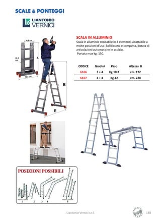 SCALA IN ALLUMINIO
        Scala in alluminio snodabile in 4 elementi, adattabile a
        molte posizioni d’uso. Solidissima e compatta, dotata di
        articolazioni automatiche in acciaio.
        Portata max kg. 150.


          CODICE           Gradini    Peso      Altezza B
           6166             3+4      Kg.10,2     cm. 172
           6167             4+4      Kg.12       cm. 228




Liantonio Vernici s.r.l.                                     188
 
