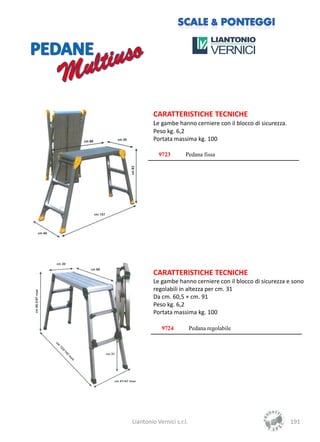 CARATTERISTICHE TECNICHE
         Le gambe hanno cerniere con il blocco di sicurezza.
         Peso kg. 6,2
         Portata massima kg. 100

           9723        Pedana fissa




         CARATTERISTICHE TECNICHE
         Le gambe hanno cerniere con il blocco di sicurezza e sono
         regolabili in altezza per cm. 31
         Da cm. 60,5 + cm. 91
         Peso kg. 6,2
         Portata massima kg. 100

            9724           Pedana regolabile




Liantonio Vernici s.r.l.                                       191
 