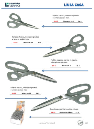Forbice classica, manico in plastica
                                                            e lama in acciaio inox.
                                                              64110          Misura cm. 12,5       Pz. 6




  Forbice classica, manico in plastica
  e lama in acciaio inox.
    64111        Misura cm. 17         Pz. 6




                                                         Forbice classica, manico in plastica
                                                         e lama in acciaio inox.
                                                           64112           Misura cm. 21        Pz. 6




Forbice classica, manico in plastica
e lama in acciaio inox.
 64113         Misura cm. 24      Pz. 6




                                                        Espositore assortito i quattro misure.
                                                          64114       Espositore pz. 24 ass.   Pz. 1




                                        Liantonio Vernici s.r.l.                                           209
 