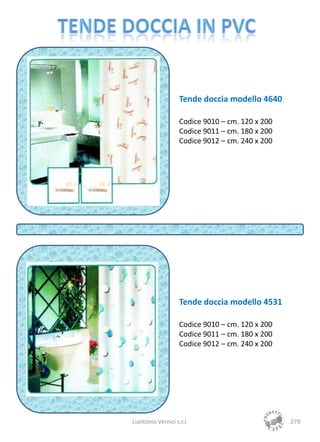 Tende doccia modello 4640

                    Codice 9010 – cm. 120 x 200
                    Codice 9011 – cm. 180 x 200
                    Codice 9012 – cm. 240 x 200




                    Tende doccia modello 4531

                    Codice 9010 – cm. 120 x 200
                    Codice 9011 – cm. 180 x 200
                    Codice 9012 – cm. 240 x 200




Liantonio Vernici s.r.l.                          279
 
