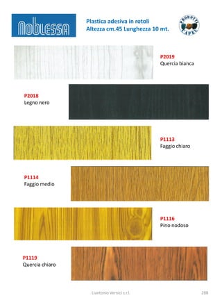 Plastica adesiva in rotoli
                 Altezza cm.45 Lunghezza 10 mt.



                                              P2019
                                              Quercia bianca




P2018
Legno nero




                                              P1113
                                              Faggio chiaro




P1114
Faggio medio




                                              P1116
                                              Pino nodoso




P1119
Quercia chiaro



                   Liantonio Vernici s.r.l.                    288
 