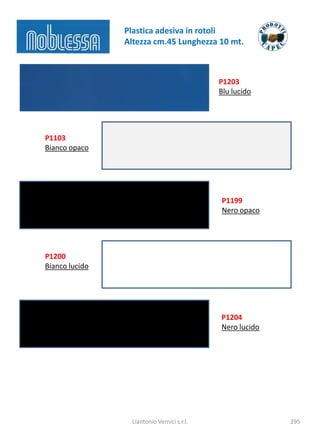 Plastica adesiva in rotoli
                Altezza cm.45 Lunghezza 10 mt.



                                             P1203
                                             Blu lucido




P1103
Bianco opaco




                                             P1199
                                             Nero opaco




P1200
Bianco lucido




                                             P1204
                                             Nero lucido




                  Liantonio Vernici s.r.l.                 295
 