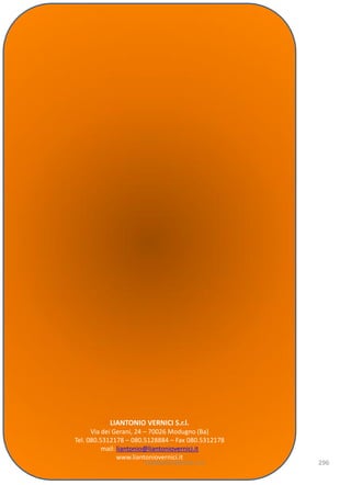 LIANTONIO VERNICI S.r.l.
      Via dei Gerani, 24 – 70026 Modugno (Ba)
Tel. 080.5312178 – 080.5128884 – Fax 080.5312178
          mail: liantonio@liantoniovernici.it
                www.liantoniovernici.it
                          Liantonio Vernici s.r.l.   296
 