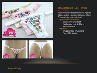 Tanga Florzinha Cod: PR0688
R$: 7,50 cada
Tanga em microfibra lisa e estampada. Alças em
elástico rendado e argolas metálicas no detalhe.
Corte anatômico muito confortável.
Disponibilidade de tamanhos
Disponível em tamanho M.
Este tamanho veste de 36 a 44
aproximadamente.
Composição
82% poliamida e 18% elastano
Forro: 100% algodão.
Blessed Style
 