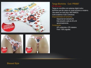 Tanga Bichinho Cod: PR0687
R$: 8,00 cada
Tanga em microfibra com estampa digital motivo
bichinhos que dá a peça um visual exclusivo e moderno.
Viés aberto em toda peça, NÃO MARCA.
Corte anatômico muito confortável.
Disponibilidade de tamanhos
Disponível em tamanho M.
Este tamanho veste de 36 a 44
aproximadamente.
Composição
82% poliamida e 18% elastano
Forro: 100% algodão.
Blessed Style
 