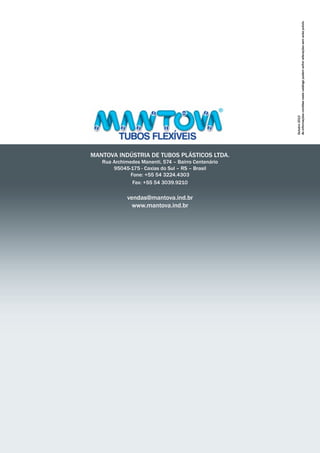 MANTOVA INDÚSTRIA DE TUBOS PLÁSTICOS LTDA. 
Rua Archimedes Manenti, 574 – Bairro Centenário 
95045-175 - Caxias do Sul – RS – Brasil 
Fone: +55 54 3224.4303 
Fax: +55 54 3039.9210 
vendas@mantova.ind.br 
www.mantova.ind.br 
Outubro 2013 
As informações contidas neste catálogo podem sofrer alterações sem aviso prévio. 
