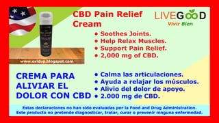 CBD Pain Relief
Cream
CREMA PARA
ALIVIAR EL
DOLOR CON CBD
Vivir Bien
LIVEG D
Estas declaraciones no han sido evaluadas por la Food and Drug Administration.
Este producto no pretende diagnosticar, tratar, curar o prevenir ninguna enfermedad.
www.exidup.blogspot.com
• Soothes Joints.
• Help Relax Muscles.
• Support Pain Relief.
• 2,000 mg of CBD.
• Calma las articulaciones.
• Ayuda a relajar los músculos.
• Alivio del dolor de apoyo.
• 2.000 mg de CBD.
 