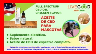 FULL SPECTRUM
CBD OIL
CHICKEN FLAVOR
ACEITE
DE CBD
PARA
MASCOTAS
• Suplemento dietético.
• Sabor natural.
• Aceite de CBD de espectro completo.
Vivir Bien
LIVEG D
Estas declaraciones no han sido evaluadas por la Food and Drug Administration.
Este producto no pretende diagnosticar, tratar, curar o prevenir ninguna enfermedad.
www.exidup.blogspot.com
 