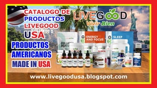 CATALOGO DE
CATALOGO DE
PRODUCTOS
PRODUCTOS
LIVEGOOD
LIVEGOOD
SA
SA
U
U
CATALOGO DE
PRODUCTOS
LIVEGOOD
SA
U
LIVE
LIVE
LIVEG
G
G D
D
D
Vivir
Vivir Bien
Bien
Vivir Bien
www.livegoodusa.blogspot.com
PRODUCTOS
PRODUCTOS
AMERICANOS
AMERICANOS
PRODUCTOS
AMERICANOS
MADE IN
MADE IN USA
USA
MADE IN USA
 