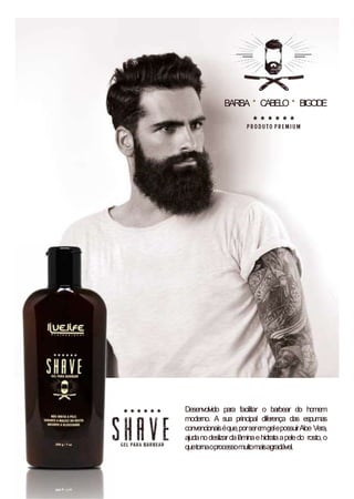 BARBA CABELO BIGODE
Desenvolvido para facilitar o barbear do homem
moderno. A sua principal diferença das espumas
convencionaiséque,porseremgelepossuirAloe Vera,
ajudanodeslizardalâminaehidrataapeledo rosto,o
quetornaoprocessomuitomaisagradável.
 