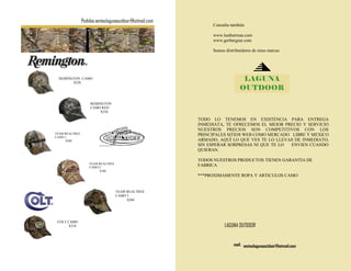 Pedidos:ventaslagunaoutdoor@hotmail.com
                                                               Consulta también

                                                               www.leatherman.com
                                                               www.gerbergear.com

                                                               Somos distribuidores de estas marcas




  REMINGTON CAMO
        $220
                                                                              LAGUNA
                                                                             OUTDOOR

                    REMINGTON
                    CAMO RED
                         $250

                                                          TODO LO TENEMOS EN EXISTENCIA PARA ENTREGA
                                                          INMEDIATA, TE OFRECEMOS EL MEJOR PRECIO Y SERVICIO
                                                          NUESTROS PRECIOS SON COMPETITIVOS CON LOS
TEAM REALTREE                                             PRINCIPALES SITIOS WEB COMO MERCADO LIBRE Y MEXICO
CAMO 1
      $260                                                ARMADO, AQUÍ LO QUE VES TE LO LLEVAS DE INMEDIATO,
                                                          SIN ESPERAR SORPRESAS NI QUE TE LO  ENVIEN CUANDO
                                                          QUIERAN.

                                                          TODOS NUESTROS PRODUCTOS TIENEN GARANTIA DE
                    TEAM REALTREE
                    CAMO 2
                                                          FABRICA
                          $180
                                                          ***PROXIMAMENTE ROPA Y ARTICULOS CAMO


                                    TEAM REALTREE
                                    CAMO 3
                                         $260




 COLT CAMO
       $210                                                          LAGUNA OUTDOOR


                                                                          mail: ventaslagunaoutdoor@hotmail.com
 