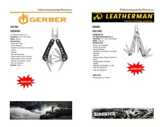 Pedidos:ventaslagunaoutdoor@hotmail.com                                  Pedidos:ventaslagunaoutdoor@hotmail.com




EVO TOOL                                                                 SIDEKICK
ESSENTIALS                                                               (FULL SIZE)
12 Herramientas en 1                                                     COMPACTA
Tamaño:10 cm (Cerrada)                                                   14 Herramientas en 1
Peso: 260 gr.                                                            Tamaño: 9.7 cms (Cerrada)
Accesorios:                                                              Peso: 198 gr.
-Pinza de Punta                                                          Accesorios:
-Pinza Regular                                                           -Pinza con Resorte
-Pelador y Cortador de Cable                                             -Pinza de Punta
-Tijera                                                                  -Pinza Regular
-Navaja                                                                  -Pelador y Cortador de Cable
                                                                         -Navaja
-Navaja Aserrada
                                                                         -Sierra
-Desarmador Plano Grande
                                                                         -Desarmador Plano Grande y
-Desarmador Plano Grande
                                                                         Chico
-Abridor de Botella y Lata                                               -Desarmador Phillips
-Aro de Sujecion                                                         -Regla
Funda: Nylon                                                             -Abridor de Botella y Lata
                                                                         -Aro de Sujeción
                                                                         -Clip de Sujeción
                                                                                                                    $700.00

                                                                         INCLUYE
                                                                         -Mosqueton y Funda

             $850.00
 