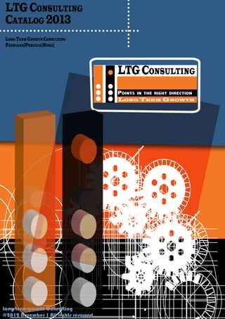 LTG CONSULTING
 CATALOG 2013
 LONG TERM GROWTH CONSULTING
 FABRIANO|PERUGIA|ROMA|




                                       LTG CONSULTING
                                       POINTS   IN THE RIGHT DIRECTION
                                       LONG TERM GROWTH




Long term growth Consulting
@2012 November | All rights reserved
 