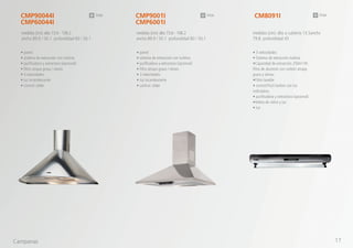 CMP90044I
CMP60044I
CMP9001I
CMP6001I
medidas (cm): alto 73.6 - 106.2
ancho 89.9 / 50.1 profundidad 60 / 50.1
medidas (cm): alto 73.6 - 106.2
ancho 89.9 / 50.1 profundidad 60 / 50.1
• pared
• sistema de extracción con turbina
• purificadora y extractora (opcional)
• filtro atrapa grasa / olores
• 3 velocidades
• luz incandescente
• control: slider
• pared
• sistema de extracción con turbina
• purificadora y extractora (opcional)
• filtro atrapa grasa / olores
• 3 velocidades
• luz incandescente
• control: slider
inox inox
• 3 velocidades
• Sistema de extracción turbina
•Capacidad de extracción 250m3
/3h
filtro de aluminio con carbón atrapa
grasa y olores.
•Filtro lavable
• control:Push botton con luz
indicadora.
• purificadora y extractora (opcional)
•Veleta de vidrio y luz
• luz
CM8091I
medidas (cm): alto a cubierta 13,5ancho
79.8 profundidad 45
inox
Campanas 17
 
