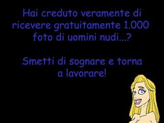 Hai creduto veramente di ricevere gratuitamente 1.000  foto di uomini nudi...? Smetti di sognare e torna a lavorare! 