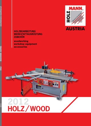 www.holzmann-maschinen.at
AUSTRIA                                                                                                                             holzbearbeitung
                                                                                                                                                          AUSTRIA
                                                                                                                                    werkstattausrüstung
                                                                                                                                    zubehör
                                                                                                                                    woodworking
                                                                                                                                    workshop equipment
                                                                                                                                    accessories




                                                                                                      HOLZMANN MASCHINEN AUSTRIA
                          HOLZMANN-MASCHINEN GMBH
                                 Marktplatz 4
                                4170 Haslach
                                  AUSTRIA
                                 Tel: +43-(0)7289/71562-0
                                 Fax: +43-(0)7289/71562-4


                          HOLZMANN-MASCHINEN GMBH
                            Gewerbepark Schlüsslberg 8
                               4707 Schlüsslberg
                                          AUSTRIA
                                 Tel: +43-(0)7248/61116-0
                                 Fax: +43-(0)7248/61116-6

                                info@holzmann-maschinen.at

                        ÖFFNUNGSZEITEN/OFFICE HOURS
                             Mo - Fr...........8h-12h u. 13h-17h




                Druck- und Satzfehler vorbehalten, es gelten unsere AGB’s.
          Preise in Euro, Stand: Mai 2012, Preisänderung jederzeit ohne Vorankündigung vorbehalten,
                aktualisierte Preise finden Sie gegebenenfalls unter www.holzmann-maschinen.at.
               Preisangaben sind unverbindliche Preisempfehlung inkl. Mwst. ohne Versandkosten                                     2012
                                                                                                                                   Holz / WOOD
                                                                                                           2012




                                            Errors excepted.
               Prices in Euro, valid from May 2012, prices are subject to change without notice,
                            possible price changes at www.holzmann-maschinen.at.
              Prices are recommended and independent retail prices without transportation costs
 