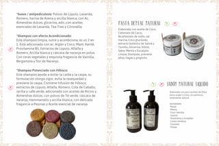 *Suave / antipediculosis: Polvos de Lúpulo, Lavanda,
Romero, harina de Avena y arcilla blanca, con Ac,
Almendras dulces, glicerina, adic,.con aceites
esenciales de Lavanda, Tea Tree y Citronella.
*Shampoo con efecto Acondicionado:
Este shampoo limpia, nutre y acondiciona, es un 2 en
1. Está adicionado con ac. Argán y Coco, Mant. Karité,
Provitamina B5, Extractos de Lúpulo, Alfalfa y
Romero, Arcilla blanca y cáscara de naranja en polvo
Con ceras vegetales y exquisita fragancia de Vainilla,
Bergamota y flor de Naranjo.
*Shampoo Potenciado con Hibisco:
Este shampoo ayuda a evitar la caída y la caspa, su
formulación otorga vigor, evita la resequedad y
previene la caspa. Contiene Infusión de Hibisco,
extractos de Lúpulo, Alfalfa, Romero, Cola de Caballo,
Jarilla y café verde, adicionado con aceites de Ricino y
Almendras dulces, con polvos de Té verde, cáscara de
naranja, Hammamelis y arcilla blanca, con delicada
fragancia a Peonias y Aceite esencial de naranja.
Pasta dental natural
Elaborada con aceite de Coco,
Cabonato de Cacio,
Bicarbonato de sodio, sal
marina, Coco glucósido,
extracto botánico de Salvia y
Tomillo, Glicerina, Xilitol,
Sabor Menta y Eucalipto.
Limpia, blanquea, previene
aftas, llagas y gingivitis.
jabon natural liquido
Elaborado con puro aceites de Oliva
extra virgen y Coco, sin químicos,
totalmente natural.
Variedades:
*Rosas
*Menta
*Coco Vainilla
*Jazmín
*Almendras y Grosellas
*Limón Verbena
*Lavanda
*Ocean
 