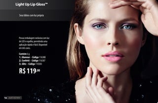 cadaR$119,00
Contém 6 g
1. Glamour–Código 116388
2. Confetti–Código 116387
3. Glitz–Código 110383
Possuiembalagemexclusivacomluz
deLEDeespelho,permitindouma
aplicaçãorápidaefácil.Disponível
emtrêscores.
Light Up Lip Gloss™
Seuslábioscomluzprópria
16
AF_03_ARTISTRY_V01.indd 16 01/04/15 15:51
 