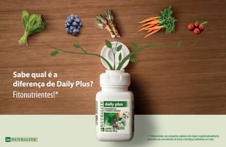 Sabe qual é a
diferença de Daily Plus?
Fitonutrientes!*
(*)Fitonutrientessãocompostosorgânicosdeorigemvegetalnaturalmente
presentesnosconcentradosdefrutasehortaliçasconferindocoraeles.26
AF_04_NUTRILITE_v01.indd 26 01/04/15 12:47
 