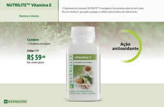 R$59,00
Não contém glúten.
Contém
•110 tabletes mastigáveis
Código 4309
NUTRILITETM
Vitamina E
Vitaminaseminerais
O Suplemento de vitamina E Nutrilitetm
é mastigável e tem exclusivo sabor de mel e nozes.
Rico em vitamina E, que ajuda a proteger as células contra os danos dos radicais livres.
Ação
antioxidante
30
AF_04_NUTRILITE_v01.indd 30 01/04/15 12:48
 