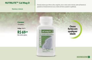 R$69,00
Não contém glúten.
Contém
•90 tabletes
Código 106679
NUTRILITETM
Cal Mag D
Fórmula exclusiva que oferece cálcio, magnésio, zinco e vários outros minerais, além daVitamina D,
ajudando no fortalecimento de ossos e dentes de forma saudável e equilibrada.
Ossos
fortesem
qualquer
idade
Vitaminaseminerais
31
AF_04_NUTRILITE_v01.indd 31 01/04/15 12:48
 