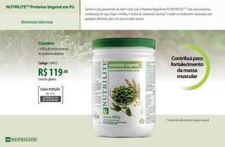 R$119,00
Contém glúten.
Contém
•450 g de mistura em pó
de proteínas vegetais
Código 110415
Contribuipara
fortalecimento
damassa
muscular
FORNECE 8G
de proteínas
DE 10 G
CADA PORÇÃO
NUTRILITETM
ProteínaVegetal em Pó
Alimentaçãobalanceada
*Comotodoalimentodeorigemvegetal.
Comece o dia garantindo seu bem-estar com a ProteínaVegetal em Pó NutriliteTM
. Com uma exclusiva
combinação de soja, trigo e ervilha, é isenta de colesterol e lactose* e pode ser facilmente misturada com
qualquer alimento, pois tem possui sabor neutro.
34
AF_04_NUTRILITE_v01.indd 34 01/04/15 12:49
 