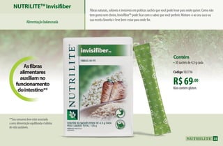R$69,00
Não contém glúten.
Contém
•30 sachês de 4,5 g cada
Código 102736
Asfibras
alimentares
auxiliamno
funcionamento
dointestino**
NUTRILITETM
Invisifiber
Alimentaçãobalanceada
Fibras naturais, solúveis e invisíveis em práticos sachês que você pode levar para onde quiser. Como não
tem gosto nem cheiro, InvisifiberTM
pode ficar com o sabor que você preferir. Misture-o ao seu suco ou
sua receita favorita e leve bem-estar para onde for.
**Seuconsumodeveestarassociado
aumaalimentaçãoequilibradaehábitos
devidasaudáveis.
35
AF_04_NUTRILITE_v01.indd 35 01/04/15 12:49
 