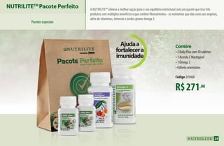R$271,00
Contém
•2 Daily Plus com 30 tabletes
•1 Acerola C Mastigável
•1 Ômega 3
•Folheto orientativo
Código 245468
NUTRILITETM
Pacote Perfeito
Pacotesespeciais
A Nutrilite™ oferece a melhor opção para o seu equilíbrio nutricional com um pacote que traz três
produtos com múltiplos benefícios e que contêm fitonutrientes - os nutrientes que dão cores aos vegetais,
além de vitaminas, minerais e ácidos graxos ômega 3.
Ajudaa
fortalecera
imunidade
39
AF_04_NUTRILITE_v01.indd 39 01/04/15 12:49
 