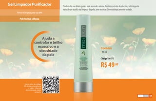 Ajuda a
controlar o brilho
excessivo e a
oleosidade
da pele
Gel Limpador Purificador
Frescorelimpezaparasuapele
Produto de uso diário para a pele normal a oleosa. Contém extrato de alecrim, adstringente
natural que auxilia na limpeza da pele, sem ressecar. Dermatologicamente testado.
Use o leitor de código
QR de seu smartphone
e veja o vídeo de
demonstração deste
produto.
PeleNormalaOleosa
R$49,00
Contém
•95 ml
Código106478
47
AF_05_MOISKIN_v01.indd 47 31/03/15 16:25
 
