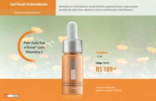 *Pesquisasrealizadaspela
StephensAssociates#C08-D168.
Sua fórmula com ácido hialurônico, de ação hidratante, proporciona firmeza e ajuda a proteger
dos efeitos dos radicais livres, reduzindo os sinais do envelhecimento. ContémVitamina C.
Contém:
•15 ml
Código 106490
R$109,00
Gel Facial Antioxidante
TratamentointensivoYearsFree
Pele mais lisa
e firme* com
Vitamina C
54
AF_05_MOISKIN_v01.indd 54 31/03/15 16:25
 