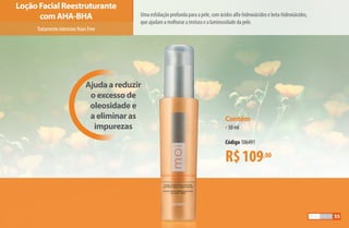 Uma esfoliação profunda para a pele, com ácidos alfa-hidroxiácidos e beta-hidroxiácidos,
que ajudam a melhorar a textura e a luminosidade da pele.
Contém
•50 ml
Código 106491
R$109,00
Loção Facial Reestruturante
com AHA-BHA
Ajuda a reduzir
o excesso de
oleosidade e
a eliminar as
impurezas
TratamentointensivoYearsFree
55
AF_05_MOISKIN_v01.indd 55 31/03/15 16:25
 