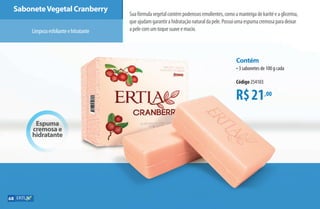 Espuma
cremosa e
hidratante
SaboneteVegetal Cranberry
Suafórmulavegetalcontémpoderososemolientes,comoamanteigadekaritéeaglicerina,
queajudamgarantirahidrataçãonaturaldapele.Possuiumaespumacremosaparadeixar
apelecomumtoquesuaveemacio.Limpezaesfolianteehitratante
R$21,00
Contém
•3 sabonetes de 100 g cada
Código 254103
68
AF_07_ERTIA_v01.indd 68 01/04/15 13:24
 
