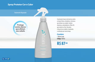 Protege
contra danos
que afetam
seu cabelo
R$87,00
Contém
•200 ml cada
Código 106442
Aproteçãodequevocêprecisacontra
osdanosfísicos,climáticosetérmicos
queafetamseucabelo.Contém
vitaminas,antioxidantesefiltroUV,
quenutremosfios.Descubra
aforçadeseucabeloemantenha
acoloraçãopormaistempo.
Spray Protetor Cor e Calor
TratamentoReparador
76
AF_07_ERTIA_v01.indd 76 01/04/15 13:25
 