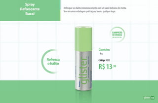 R$13,90
Contém
•9 g
Código 9893Refresca
ohálito
campeão
de vendas
hhhhh
Refresque seu hálito instantaneamente com um sabor delicioso de menta.
Vem em uma embalagem prática para levar a qualquer lugar.
Spray
Refrescante
Bucal
83
AF_08_GLISTER_v01.indd 83 01/04/15 13:36
 