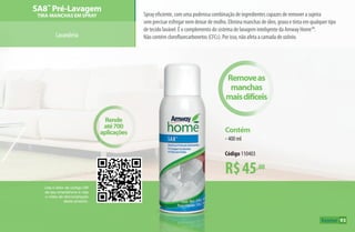 R$45,00
Contém
•400 ml
Código 110403
Removeas
manchas
maisdifíceis
Rende
até700
aplicações
Use o leitor de código QR
de seu smartphone e veja
o vídeo de demonstração
deste produto.
SA8™
Pré-Lavagem
Tira-Manchas em Spray
Lavanderia
Spray eficiente, com uma poderosa combinação de ingredientes capazes de remover a sujeira
sem precisar esfregar nem deixar de molho. Elimina manchas de óleo, graxa e tinta em qualquer tipo
de tecido lavável. É o complemento do sistema de lavagem inteligente da Amway Home™.
Não contém clorofluorcarbonetos (CFCs). Por isso, não afeta a camada de ozônio.
93
AF_09_HOME_v01.indd 93 01/04/15 13:46
 
