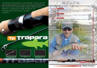 Model       Length(ft)   Lure(g.)   line (lb)   Action
                                                                                                                                                                                            TPS-602UL     6’0”       0.8 - 3      1-3       Regular
“Fare lavorare silenziosamente un mini artiﬁciale” è il gioco per cui è                                                                                                                     TPS-632UL
                                                                                                                                                                                            TPS-662UL
                                                                                                                                                                                                          6’3”
                                                                                                                                                                                                          6’6”
                                                                                                                                                                                                                     0.8 - 3
                                                                                                                                                                                                                     0.8 - 3
                                                                                                                                                                                                                                  1-3
                                                                                                                                                                                                                                  1-3
                                                                                                                                                                                                                                            Regular
                                                                                                                                                                                                                                            Regular

stata forgiata questa serie di canne per la pesca ultra light alla
trota, dove una punta molto sensibile, rapida e delicata marca la
differenza. Le lunghezze sono state studiate per una                                                                                                        TPS-602UL       2012 new




                                                                                                                                                                                                                                                                                 S E R I E S
                                                                                                                                                            Modello molto adattabile in grado di la
                                                                                                                                                                              adattabile in grad d lavorare una vasta gamma di micro artiﬁciali come cucchiaini, minnow e soft
                                                                                                                                                                               dattabi      grado
                                                                                                                                                                                               d
maneggevolezza senza uguali in qualsiasi                                                                                                                    bait, e allo stesso tempo fornito di una riserva di potenza sufﬁciente per litigare con trote di buone dimensioni
                                                                                                                                                            in qualsiasi condizione.
condizione.
                                                                                                                                                            TPS-632UL       2012 new
                                                                                                                                                            Questa versione più lunga è specialmente indicata quando si ha l’esigenza di lanciare a maggiore distanza con una
                                                                                                                                                                          e più lunga specialmen
                                                                                                                                                                            pi n   ng    pecia m
                                                                                                                                                            canna molto sensibile in grado di garantire ferrate sicure.

                                                                                                                                                            TPS-662UL       2012 new
                                                                                                                                                            La 662UL permette di lanciare esche di medio peso a lunghe distanze e allo stesso tempo presentarle delicata-
                                                                                                                                                                            ette lanciare esche d
                                                                                                                                                                              t     n i r sch
                                                                                                                                                            mente, così da poter sorprendere anche le trote più difﬁdenti.
                                                                                                                                                            Notevole riserva di potenza per controllare salmonidi di ottime dimensioni.




22                                                                                                                                                                                                                                                                               23




                                                                                                                                                                                                                                                                                 S P I N N I N G
       Progettato per migliorare la maneggevolezza       Le principali caratteristiche di questo Blank   Componenti Fuji d’acciaio inossidabile per una
      essenziale per questo tipo di pesca, è montato    in alto modulo sono la leggerezza, rapidità ed   durata eccellente. Una nuova serie di canne di
      con sughero naturale della migliore qualità con                      elasticità.                    alta qualità a un prezzo ragionevole, in tipico
        il ﬁne di potenziare le prestazioni di questo                                                                    stile Major Craft.
                     piacevole attrezzo.




                                                                                                                                                                                                                                        2012          Ofﬁcial Navigator
 