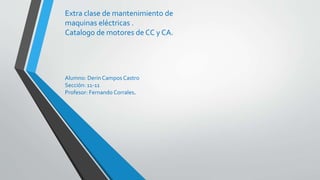 Extra clase de mantenimiento de
maquinas eléctricas .
Catalogo de motores de CC y CA.
Alumno: Derin Campos Castro
Sección: 11-11
Profesor: Fernando Corrales.
 
