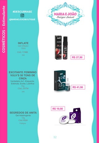 32
INFLATE
Gel Inflador
15ml
Cód.: 17468
EXCITANTE FEMININO
VULV’S 50 TONS DE
CINZA
Verdadeiro 4x1 -Esquenta ,
Estimula, Excita, Lubrifica
15g
Cód.: 20754
R$ 27,90
R$ 41,90
COSMÉTICOS–Estimulante
Intt
Intt
SEGREDOS DE ANITA
Gel Adstringente
15g
Cód.:9504
R$ 19,90
Feitiços
#DESCUBRASE
@MARIAEJOAOBOUTIQUE
 