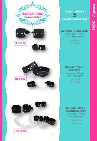 ALGEMA BRACELETE
Couro com Fivelas
Com Regulagem
SADO-Algema
DUO ALGEMA E
COLEIRA
Couro com Fivelas
Com Regulagem
DUO ALGEMA E
TORNOZELEIRA
Couro com Fivelas
Com Regulagem
R$ 31,90
Cód.: 67024
R$ 64,90 Cód.: 67936
R$ 69,90
Cód.: 67938
37
La Pimienta
La Pimienta
La Pimienta
#DESCUBRASE
@MARIAEJOAOBOUTIQUE
 