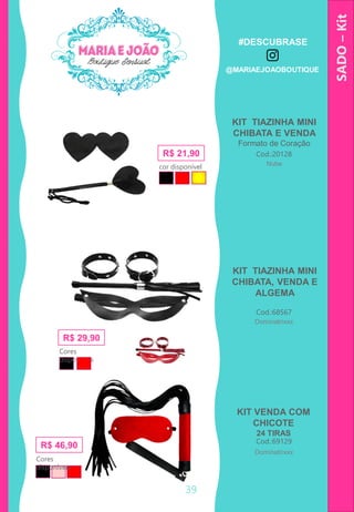 KIT TIAZINHA MINI
CHIBATA E VENDA
Formato de Coração
SADO–Kit
KIT VENDA COM
CHICOTE
24 TIRAS
Cod.:69129
Cod.:20128R$ 21,90
cor disponível
Cod.:68567
R$ 29,90
Cores
disponíveis
KIT TIAZINHA MINI
CHIBATA, VENDA E
ALGEMA
R$ 46,90
Cores
disponíveis
39
Dominatrixxx
Dominatrixxx
Nube
#DESCUBRASE
@MARIAEJOAOBOUTIQUE
 