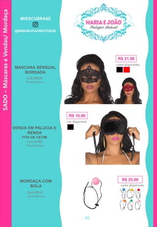 40
SADO–MáscaraseVendas/Mordaça
MASCARA SENSUAL
BORDADA
VENDA EM PALUCIA E
RENDA
FITA DE CETIM
Cod.:67402
Cód.:68529
R$ 21,90
cores disponíveis
R$ 10,90
cor disponível
MORDAÇA COM
BOLA
Cod.:69133
R$ 25,90
cores disponíveis
Pimenta Sexy
Pimenta Sexy
Dominatrixxx
#DESCUBRASE
@MARIAEJOAOBOUTIQUE
 