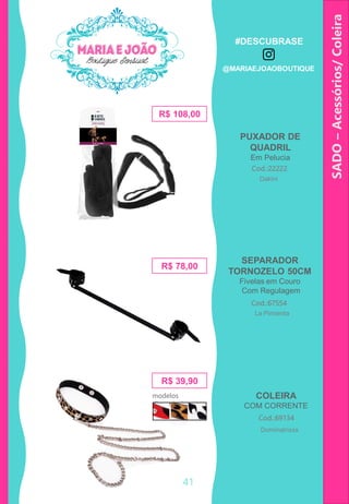 SADO–Acessórios/Coleira
SEPARADOR
TORNOZELO 50CM
Fivelas em Couro
Com Regulagem
Cod.:67554
R$ 78,00
PUXADOR DE
QUADRIL
Em Pelucia
R$ 108,00
Cod.:22222
COLEIRA
COM CORRENTE
Cod.:69134
R$ 39,90
modelos
disponíveis
41
Dakini
La Pimienta
Dominatrixxx
#DESCUBRASE
@MARIAEJOAOBOUTIQUE
 